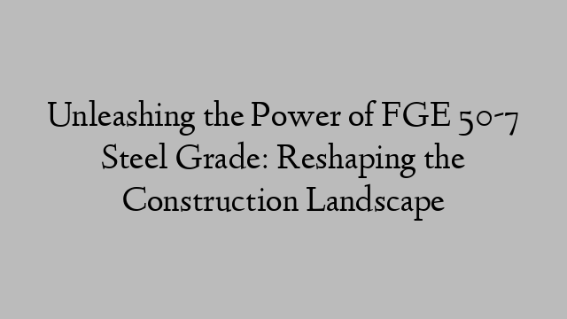 Unleashing the Power of FGE 50-7 Steel Grade: Reshaping the Construction Landscape