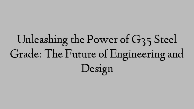 Unleashing the Power of G35 Steel Grade: The Future of Engineering and Design