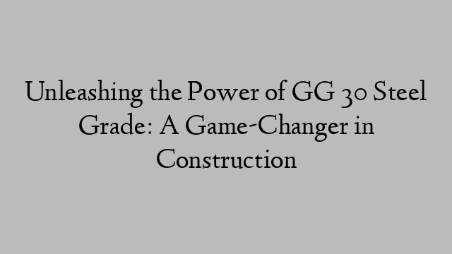 Unleashing the Power of GG 30 Steel Grade: A Game-Changer in Construction