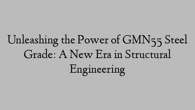 Unleashing the Power of GMN55 Steel Grade: A New Era in Structural Engineering