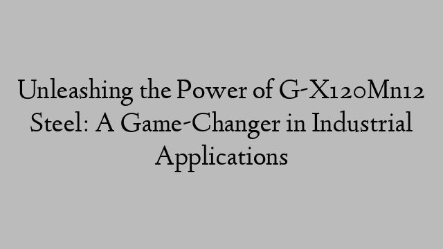 Unleashing the Power of G-X120Mn12 Steel: A Game-Changer in Industrial Applications