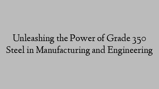 Unleashing the Power of Grade 350 Steel in Manufacturing and Engineering
