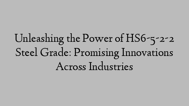 Unleashing the Power of HS6-5-2-2 Steel Grade: Promising Innovations Across Industries