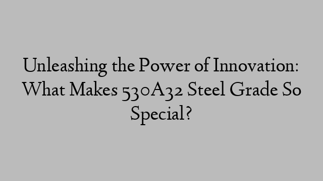 Unleashing the Power of Innovation: What Makes 530A32 Steel Grade So Special?