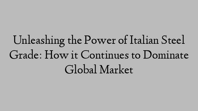 Unleashing the Power of Italian Steel Grade: How it Continues to Dominate Global Market