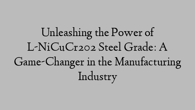 Unleashing the Power of L-NiCuCr202 Steel Grade: A Game-Changer in the Manufacturing Industry