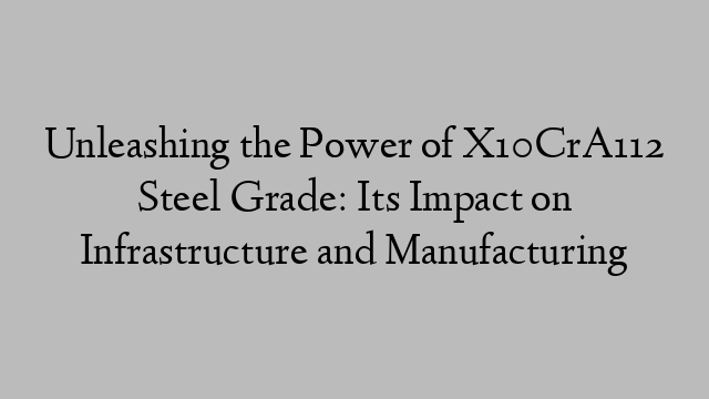 Unleashing the Power of X10CrA112 Steel Grade: Its Impact on Infrastructure and Manufacturing