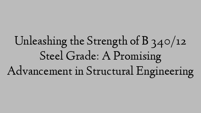 Unleashing the Strength of B 340/12 Steel Grade: A Promising Advancement in Structural Engineering