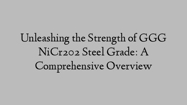 Unleashing the Strength of GGG NiCr202 Steel Grade: A Comprehensive Overview