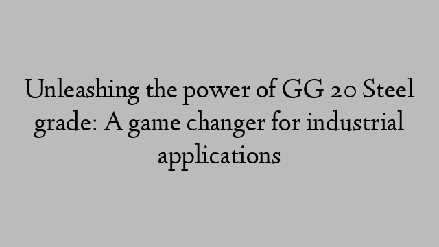 Unleashing the power of GG 20 Steel grade: A game changer for industrial applications