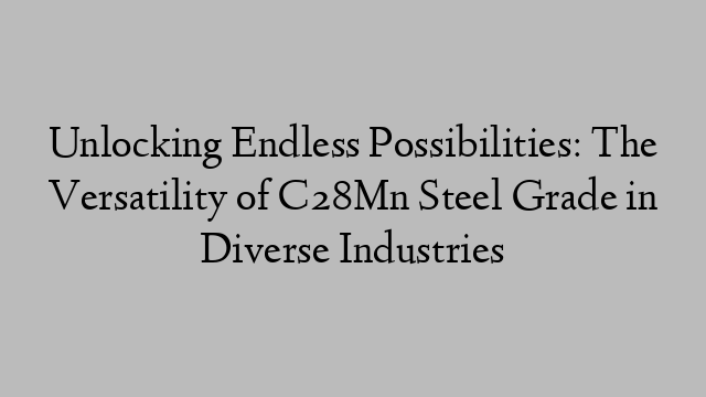 Unlocking Endless Possibilities: The Versatility of C28Mn Steel Grade in Diverse Industries