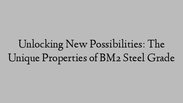 Unlocking New Possibilities: The Unique Properties of BM2 Steel Grade