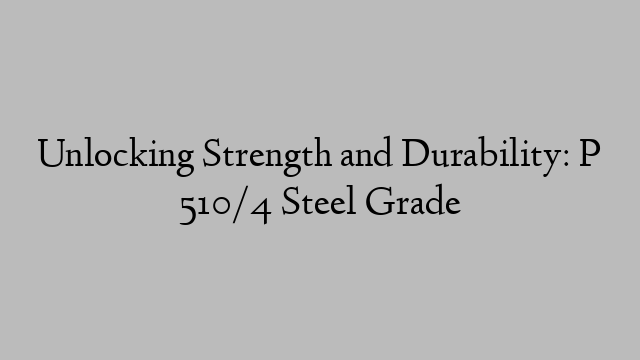 Unlocking Strength and Durability: P 510/4 Steel Grade
