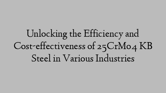 Unlocking the Efficiency and Cost-effectiveness of 25CrMo4 KB Steel in Various Industries