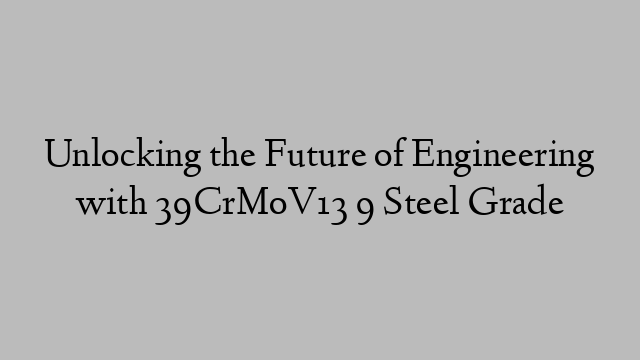 Unlocking the Future of Engineering with 39CrMoV13 9 Steel Grade