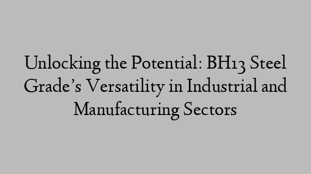 Unlocking the Potential: BH13 Steel Grade’s Versatility in Industrial and Manufacturing Sectors