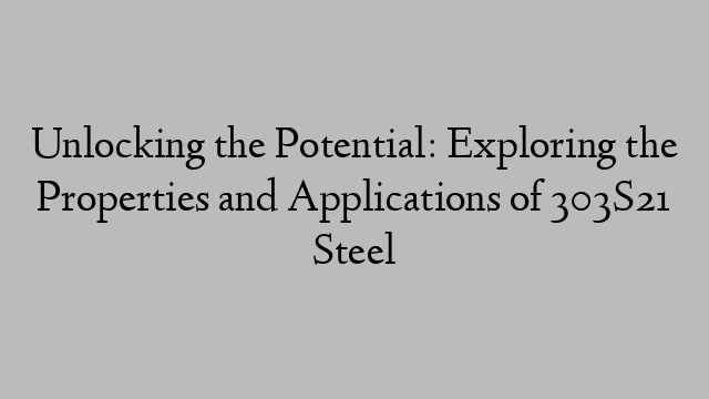 Unlocking the Potential: Exploring the Properties and Applications of 303S21 Steel