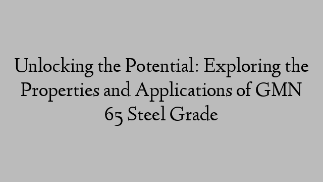 Unlocking the Potential: Exploring the Properties and Applications of GMN 65 Steel Grade