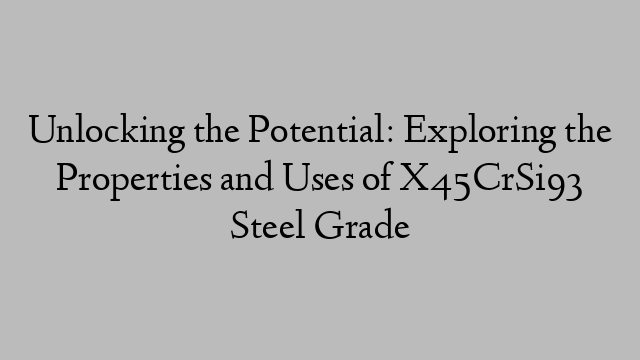 Unlocking the Potential: Exploring the Properties and Uses of X45CrSi93 Steel Grade