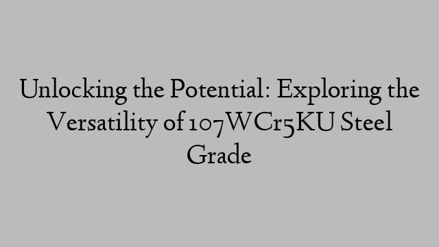 Unlocking the Potential: Exploring the Versatility of 107WCr5KU Steel Grade