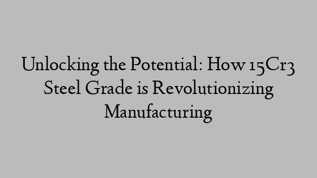 Unlocking the Potential: How 15Cr3 Steel Grade is Revolutionizing Manufacturing