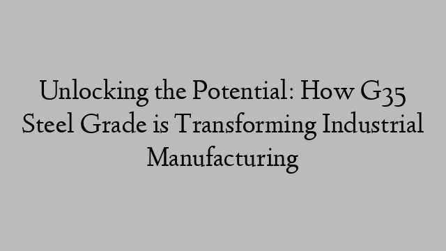 Unlocking the Potential: How G35 Steel Grade is Transforming Industrial Manufacturing