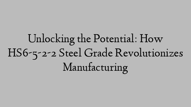 Unlocking the Potential: How HS6-5-2-2 Steel Grade Revolutionizes Manufacturing