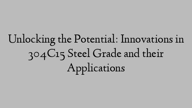 Unlocking the Potential: Innovations in 304C15 Steel Grade and their Applications