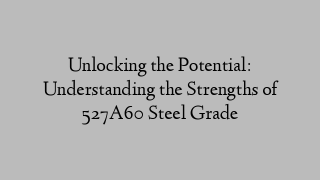 Unlocking the Potential: Understanding the Strengths of 527A60 Steel Grade