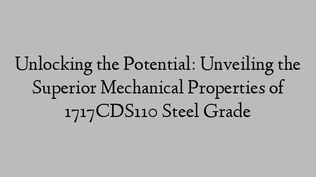 Unlocking the Potential: Unveiling the Superior Mechanical Properties of 1717CDS110 Steel Grade