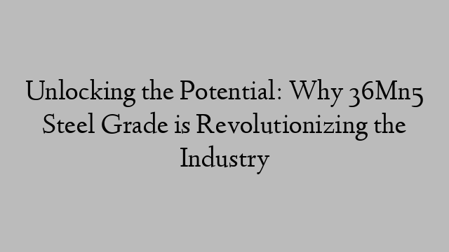 Unlocking the Potential: Why 36Mn5 Steel Grade is Revolutionizing the Industry