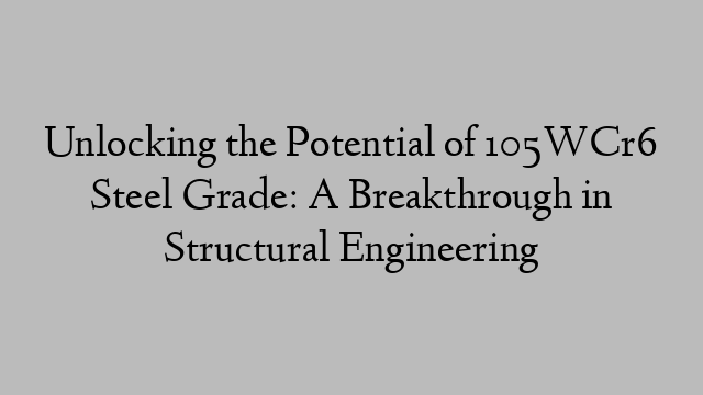 Unlocking the Potential of 105WCr6 Steel Grade: A Breakthrough in Structural Engineering