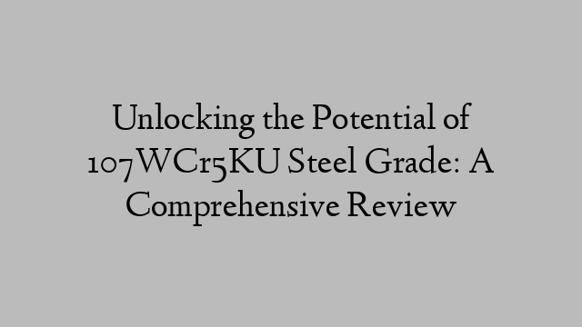 Unlocking the Potential of 107WCr5KU Steel Grade: A Comprehensive Review