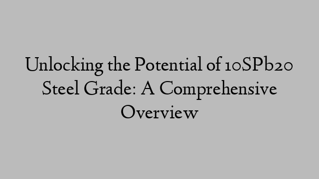 Unlocking the Potential of 10SPb20 Steel Grade: A Comprehensive Overview