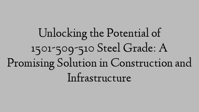 Unlocking the Potential of 1501-509-510 Steel Grade: A Promising Solution in Construction and Infrastructure