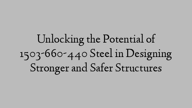 Unlocking the Potential of 1503-660-440 Steel in Designing Stronger and Safer Structures