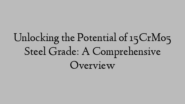 Unlocking the Potential of 15CrMo5 Steel Grade: A Comprehensive Overview