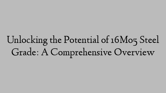 Unlocking the Potential of 16Mo5 Steel Grade: A Comprehensive Overview