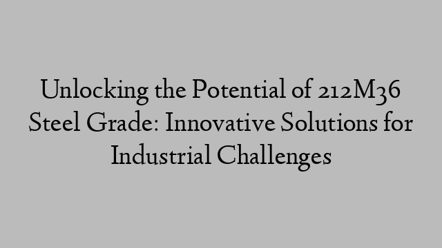 Unlocking the Potential of 212M36 Steel Grade: Innovative Solutions for Industrial Challenges