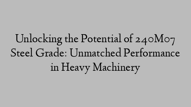 Unlocking the Potential of 240M07 Steel Grade: Unmatched Performance in Heavy Machinery