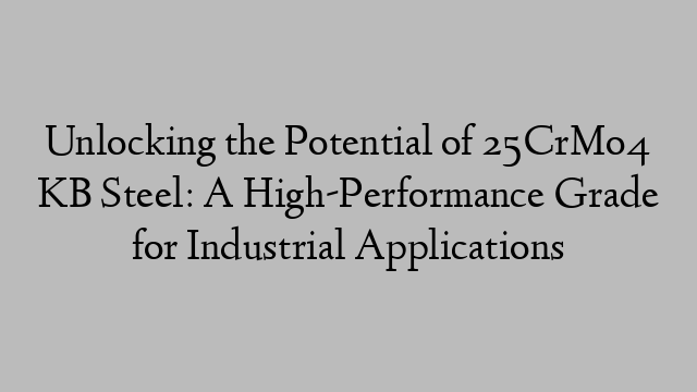 Unlocking the Potential of 25CrMo4 KB Steel: A High-Performance Grade for Industrial Applications