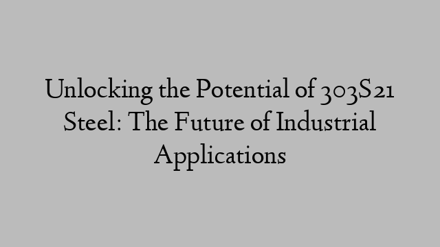 Unlocking the Potential of 303S21 Steel: The Future of Industrial Applications