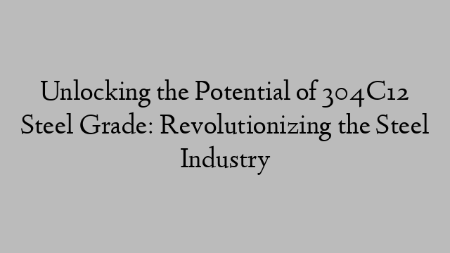 Unlocking the Potential of 304C12 Steel Grade: Revolutionizing the Steel Industry