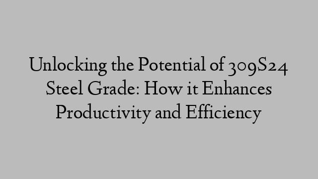 Unlocking the Potential of 309S24 Steel Grade: How it Enhances Productivity and Efficiency