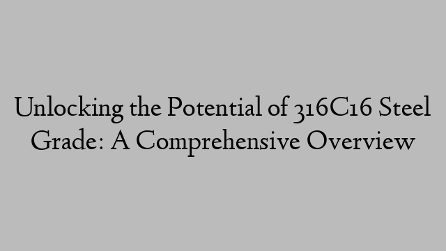 Unlocking the Potential of 316C16 Steel Grade: A Comprehensive Overview