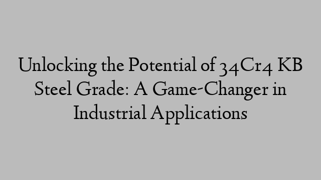 Unlocking the Potential of 34Cr4 KB Steel Grade: A Game-Changer in Industrial Applications