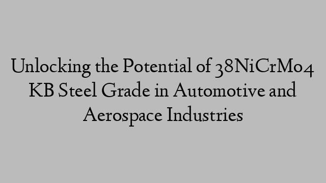 Unlocking the Potential of 38NiCrMo4 KB Steel Grade in Automotive and Aerospace Industries