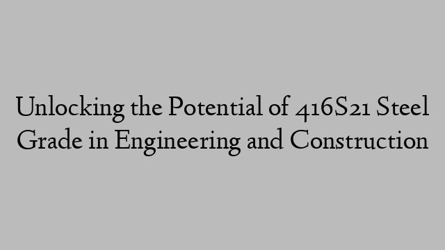 Unlocking the Potential of 416S21 Steel Grade in Engineering and Construction