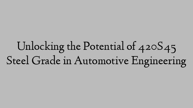 Unlocking the Potential of 420S45 Steel Grade in Automotive Engineering