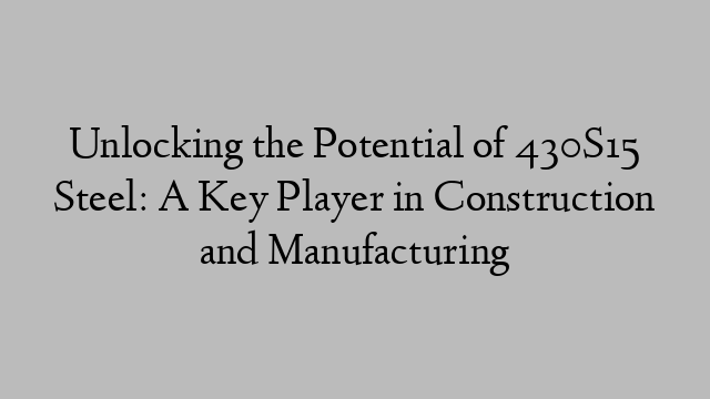 Unlocking the Potential of 430S15 Steel: A Key Player in Construction and Manufacturing